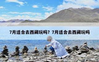 7月适合去西藏玩吗？7月适合去西藏玩吗