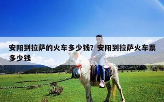 安阳到拉萨的火车多少钱？安阳到拉萨火车票多少钱