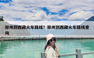 郑州到西藏火车路线？郑州到西藏火车路线查询