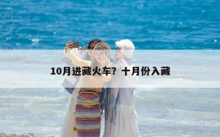 10月进藏火车？十月份入藏