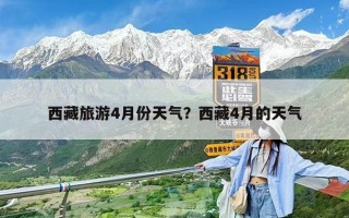 西藏旅游4月份天气？西藏4月的天气