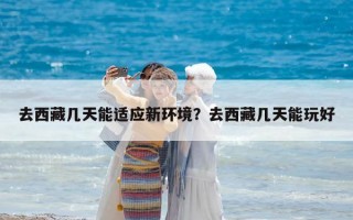 去西藏几天能适应新环境？去西藏几天能玩好