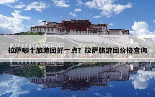 拉萨哪个旅游团好一点？拉萨旅游团价格查询