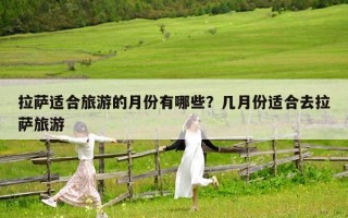 拉萨适合旅游的月份有哪些？几月份适合去拉萨旅游