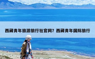 西藏青年旅游旅行社官网？西藏青年国际旅行