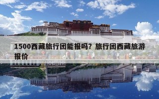 1500西藏旅行团能报吗？旅行团西藏旅游报价