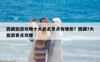 西藏旅游攻略十大必去景点有哪些？西藏7大旅游景点攻略