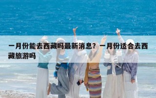一月份能去西藏吗最新消息？一月份适合去西藏旅游吗