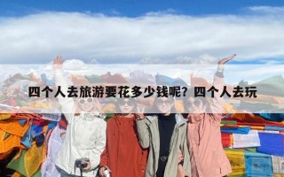 四个人去旅游要花多少钱呢？四个人去玩