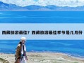 西藏旅游最佳？西藏旅游最佳季节是几月份