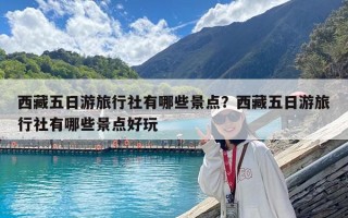 西藏五日游旅行社有哪些景点？西藏五日游旅行社有哪些景点好玩