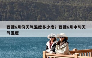 西藏6月份天气温度多少度？西藏6月中旬天气温度