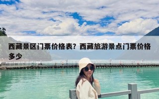 西藏景区门票价格表？西藏旅游景点门票价格多少