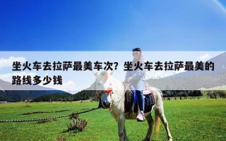 坐火车去拉萨最美车次？坐火车去拉萨最美的路线多少钱