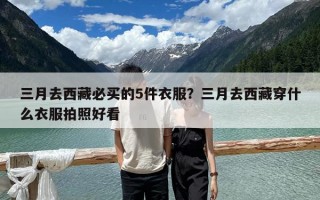 三月去西藏必买的5件衣服？三月去西藏穿什么衣服拍照好看