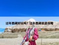 过年西藏好玩吗？过年西藏旅游攻略