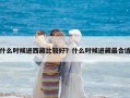 什么时候进西藏比较好？什么时候进藏最合适