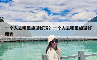 一个人去哪里旅游好玩？一个人去哪里旅游好便宜