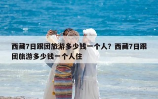 西藏7日跟团旅游多少钱一个人？西藏7日跟团旅游多少钱一个人住