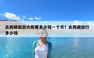 去西藏旅游大概要多少钱一个月？去西藏旅行多少钱