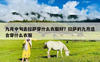 九月中旬去拉萨穿什么衣服好？拉萨的九月适合穿什么衣服
