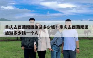 重庆去西藏跟团旅游多少钱？重庆去西藏跟团旅游多少钱一个人