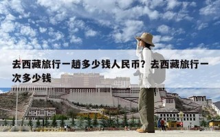 去西藏旅行一趟多少钱人民币？去西藏旅行一次多少钱