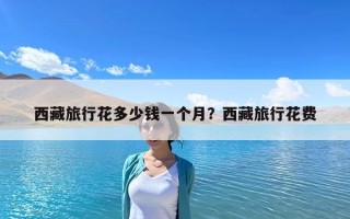 西藏旅行花多少钱一个月？西藏旅行花费