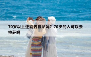 70岁以上还能去拉萨吗？70岁的人可以去拉萨吗