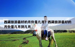 西藏旅游最好的月份是几月？西藏旅游最好的月份是几月到几月