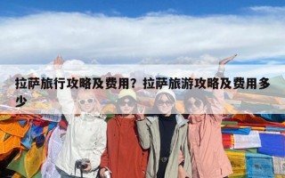 拉萨旅行攻略及费用？拉萨旅游攻略及费用多少