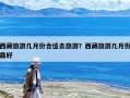 西藏旅游几月份合适去旅游？西藏旅游几月份最好