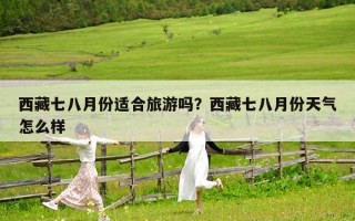 西藏七八月份适合旅游吗？西藏七八月份天气怎么样