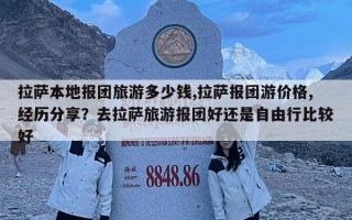 拉萨本地报团旅游多少钱,拉萨报团游价格,经历分享？去拉萨旅游报团好还是自由行比较好
