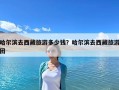 哈尔滨去西藏旅游多少钱？哈尔滨去西藏旅游团