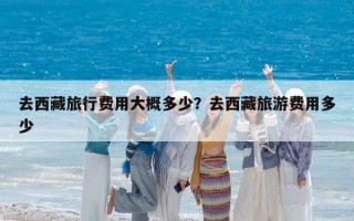 去西藏旅行费用大概多少？去西藏旅游费用多少