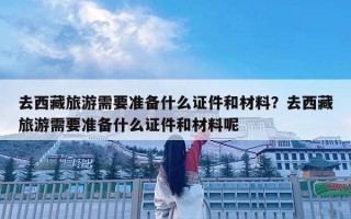 去西藏旅游需要准备什么证件和材料？去西藏旅游需要准备什么证件和材料呢