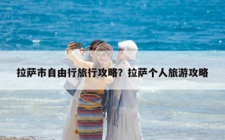 拉萨市自由行旅行攻略？拉萨个人旅游攻略
