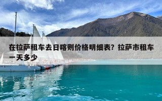 在拉萨租车去日喀则价格明细表？拉萨市租车一天多少