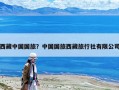 西藏中国国旅？中国国旅西藏旅行社有限公司