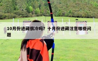 10月份进藏很冷吗？十月份进藏注意哪些问题