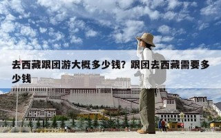 去西藏跟团游大概多少钱？跟团去西藏需要多少钱