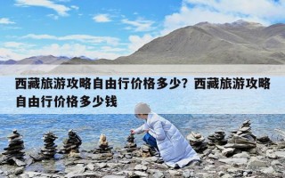 西藏旅游攻略自由行价格多少？西藏旅游攻略自由行价格多少钱