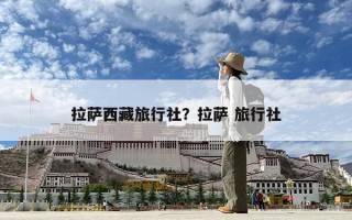 拉萨西藏旅行社？拉萨 旅行社