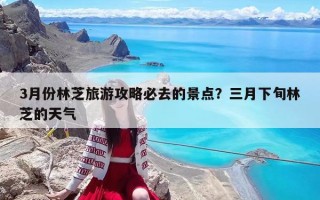3月份林芝旅游攻略必去的景点？三月下旬林芝的天气