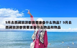 9月去西藏旅游都需要准备什么物品？9月去西藏旅游都需要准备什么物品和物品