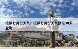 拉萨七月份天气？拉萨七月份天气预报30天查询