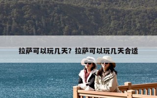 拉萨可以玩几天？拉萨可以玩几天合适
