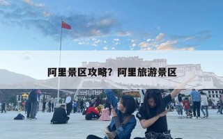 阿里景区攻略？阿里旅游景区