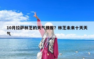 10月拉萨林芝的天气预报？林芝未来十天天气